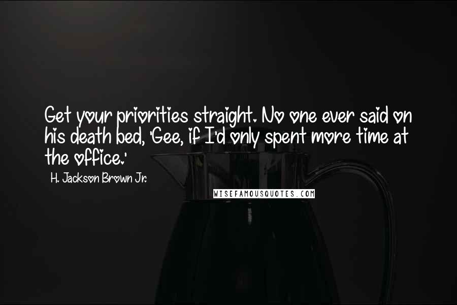 H. Jackson Brown Jr. Quotes: Get your priorities straight. No one ever said on his death bed, 'Gee, if I'd only spent more time at the office.'