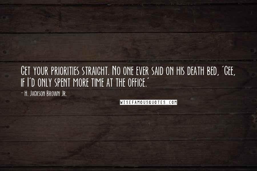 H. Jackson Brown Jr. Quotes: Get your priorities straight. No one ever said on his death bed, 'Gee, if I'd only spent more time at the office.'