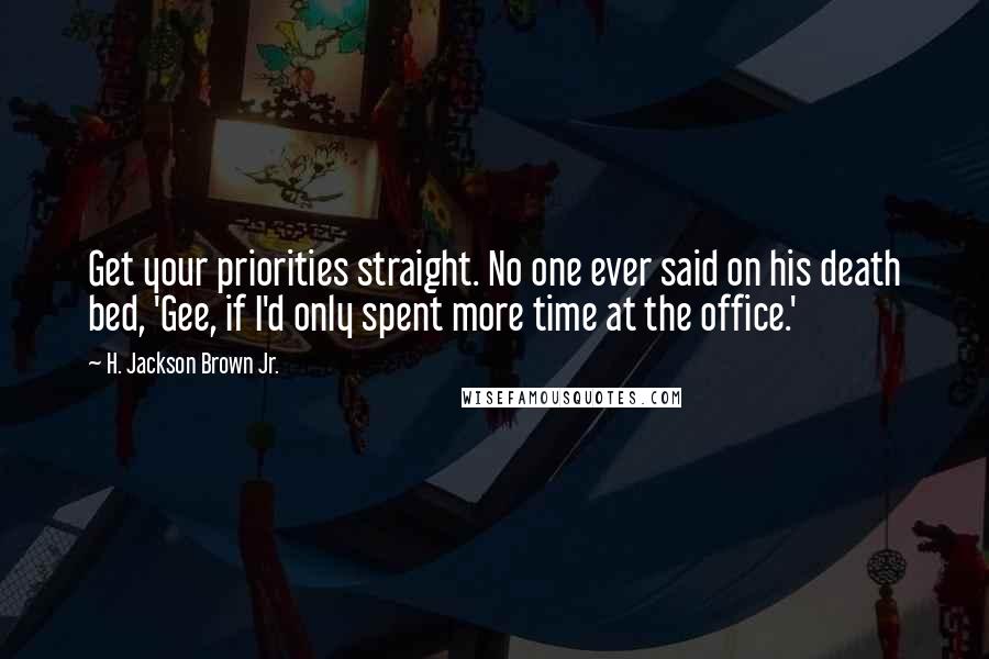 H. Jackson Brown Jr. Quotes: Get your priorities straight. No one ever said on his death bed, 'Gee, if I'd only spent more time at the office.'