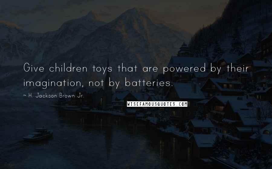 H. Jackson Brown Jr. Quotes: Give children toys that are powered by their imagination, not by batteries.