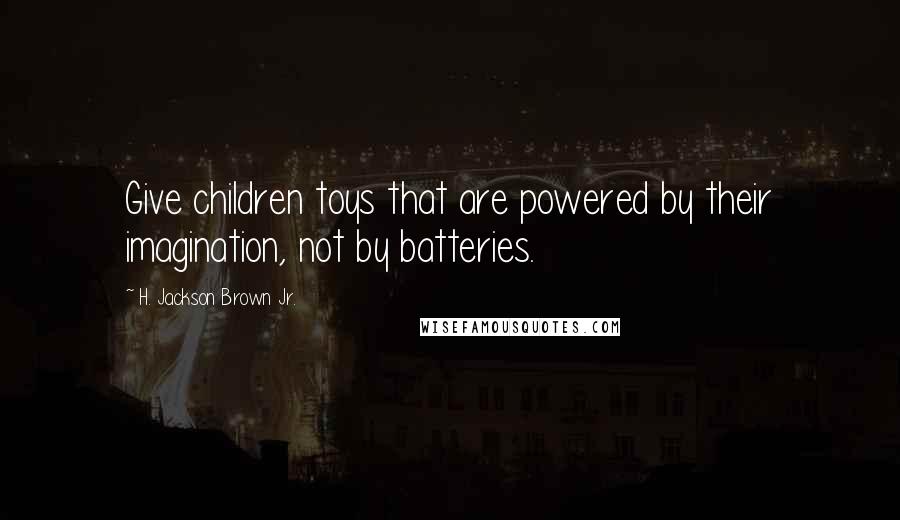 H. Jackson Brown Jr. Quotes: Give children toys that are powered by their imagination, not by batteries.