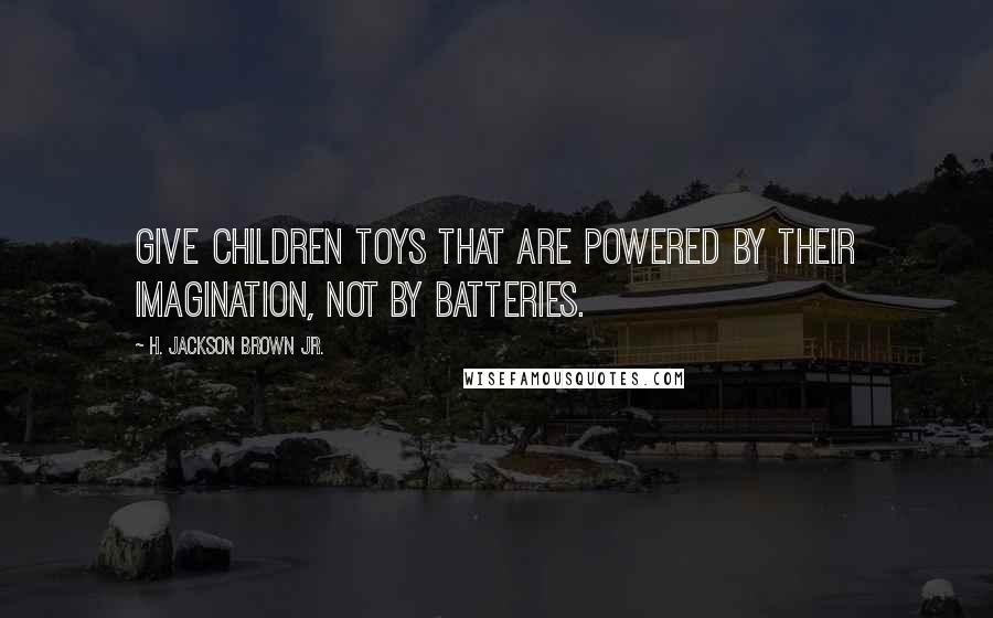 H. Jackson Brown Jr. Quotes: Give children toys that are powered by their imagination, not by batteries.