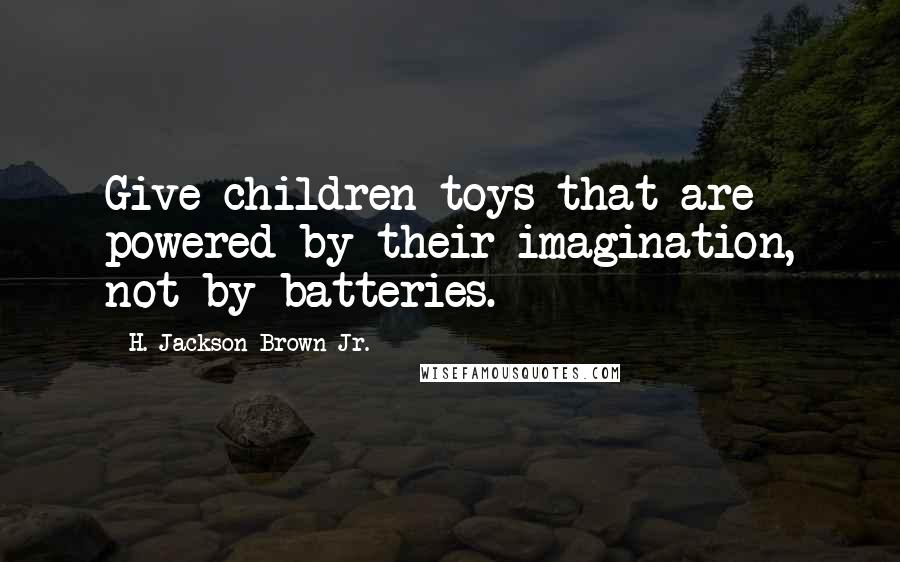 H. Jackson Brown Jr. Quotes: Give children toys that are powered by their imagination, not by batteries.