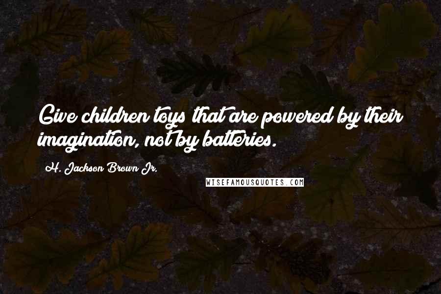 H. Jackson Brown Jr. Quotes: Give children toys that are powered by their imagination, not by batteries.