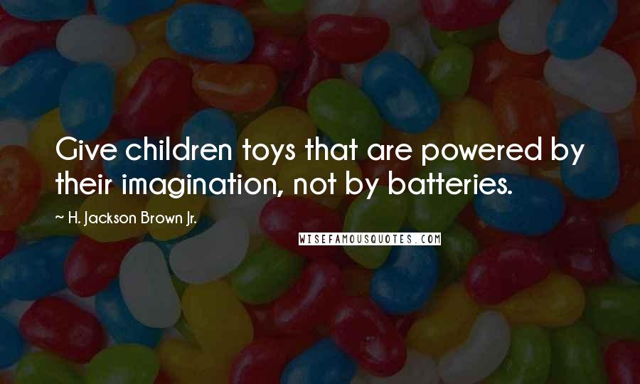 H. Jackson Brown Jr. Quotes: Give children toys that are powered by their imagination, not by batteries.