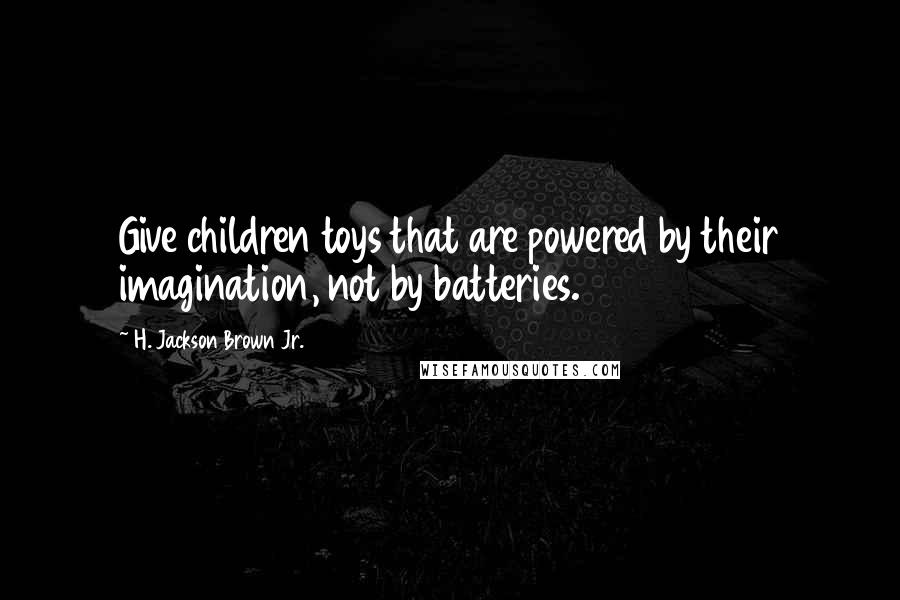 H. Jackson Brown Jr. Quotes: Give children toys that are powered by their imagination, not by batteries.