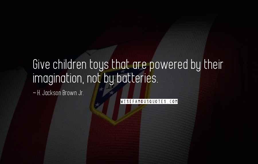 H. Jackson Brown Jr. Quotes: Give children toys that are powered by their imagination, not by batteries.