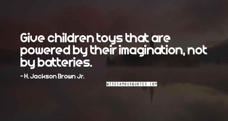 H. Jackson Brown Jr. Quotes: Give children toys that are powered by their imagination, not by batteries.