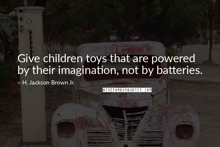 H. Jackson Brown Jr. Quotes: Give children toys that are powered by their imagination, not by batteries.