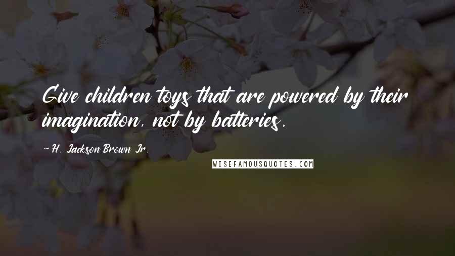 H. Jackson Brown Jr. Quotes: Give children toys that are powered by their imagination, not by batteries.