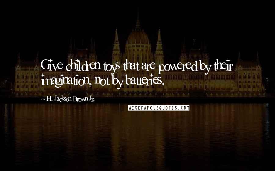 H. Jackson Brown Jr. Quotes: Give children toys that are powered by their imagination, not by batteries.