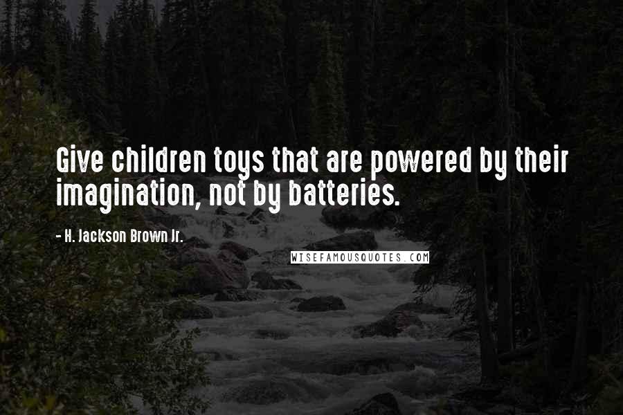 H. Jackson Brown Jr. Quotes: Give children toys that are powered by their imagination, not by batteries.