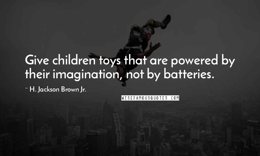 H. Jackson Brown Jr. Quotes: Give children toys that are powered by their imagination, not by batteries.