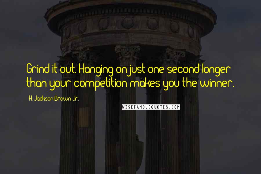 H. Jackson Brown Jr. Quotes: Grind it out. Hanging on just one second longer than your competition makes you the winner.