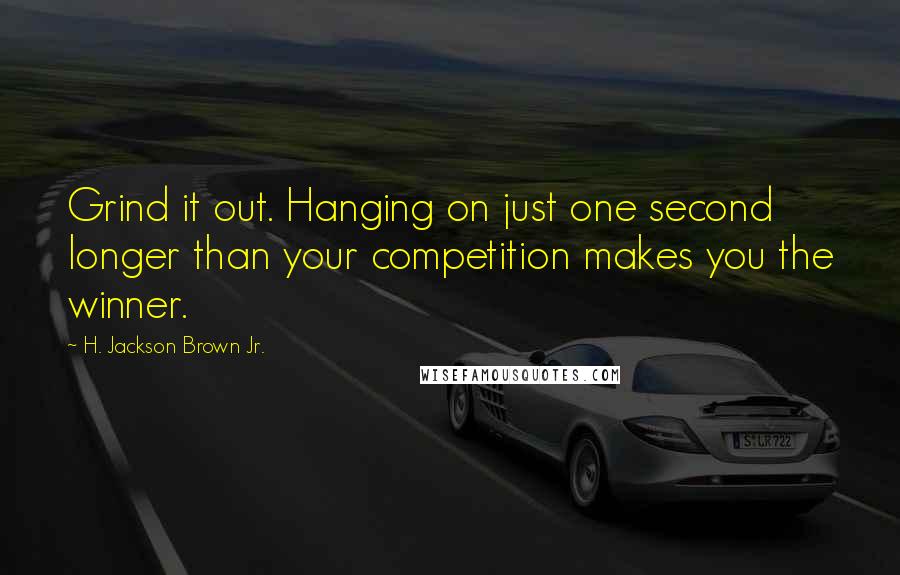 H. Jackson Brown Jr. Quotes: Grind it out. Hanging on just one second longer than your competition makes you the winner.