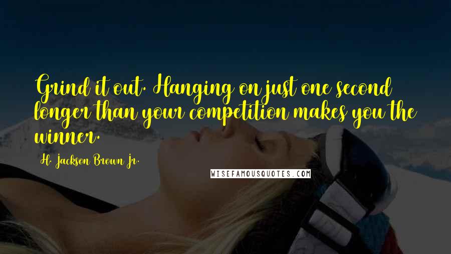 H. Jackson Brown Jr. Quotes: Grind it out. Hanging on just one second longer than your competition makes you the winner.