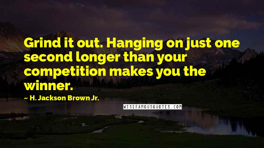 H. Jackson Brown Jr. Quotes: Grind it out. Hanging on just one second longer than your competition makes you the winner.