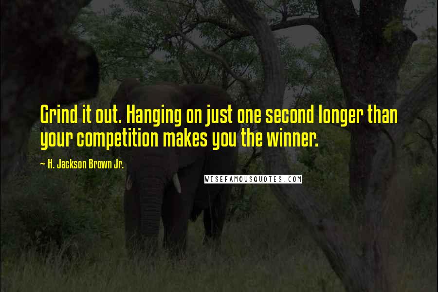H. Jackson Brown Jr. Quotes: Grind it out. Hanging on just one second longer than your competition makes you the winner.