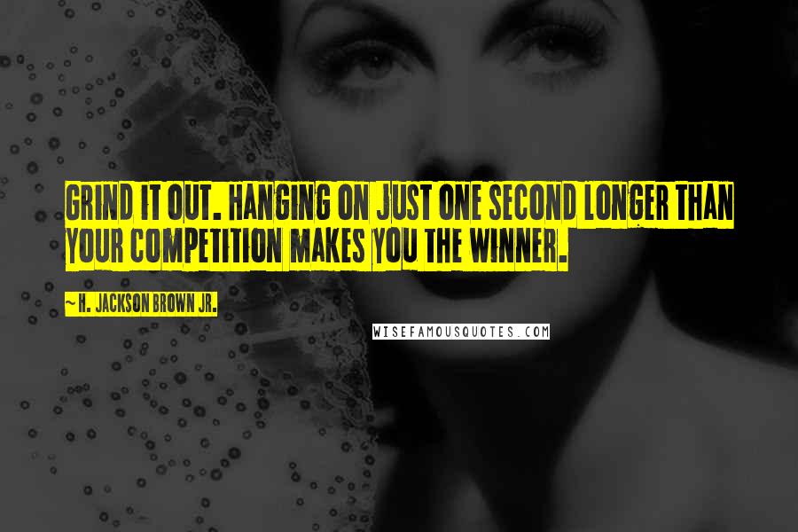 H. Jackson Brown Jr. Quotes: Grind it out. Hanging on just one second longer than your competition makes you the winner.