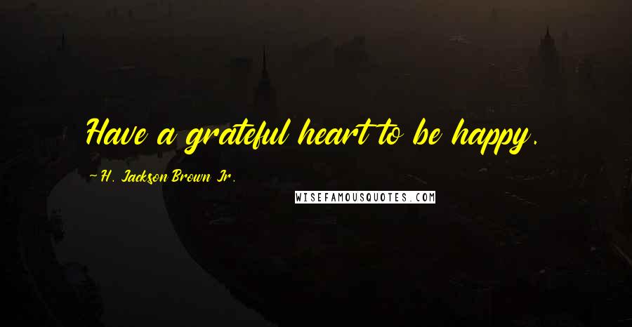H. Jackson Brown Jr. Quotes: Have a grateful heart to be happy.