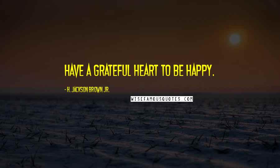 H. Jackson Brown Jr. Quotes: Have a grateful heart to be happy.