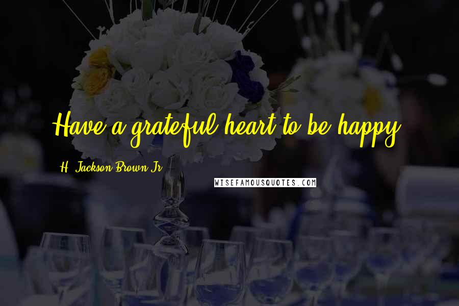 H. Jackson Brown Jr. Quotes: Have a grateful heart to be happy.