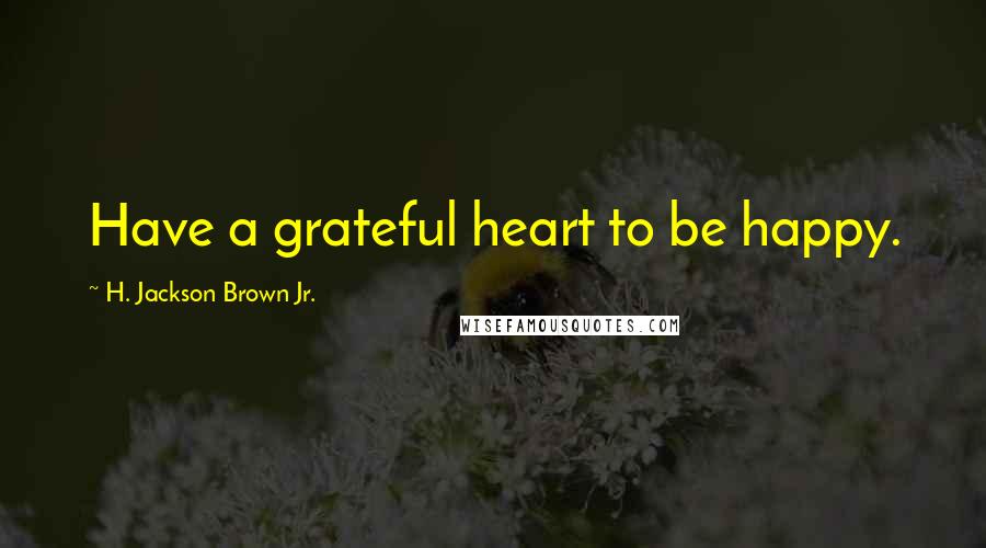 H. Jackson Brown Jr. Quotes: Have a grateful heart to be happy.