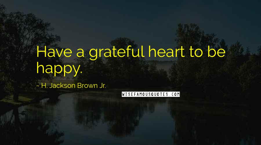 H. Jackson Brown Jr. Quotes: Have a grateful heart to be happy.