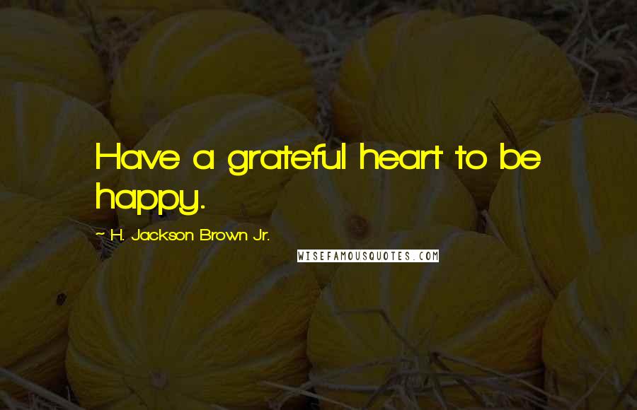 H. Jackson Brown Jr. Quotes: Have a grateful heart to be happy.