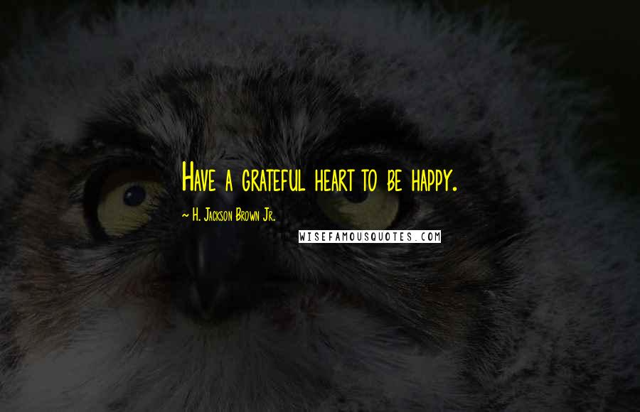H. Jackson Brown Jr. Quotes: Have a grateful heart to be happy.