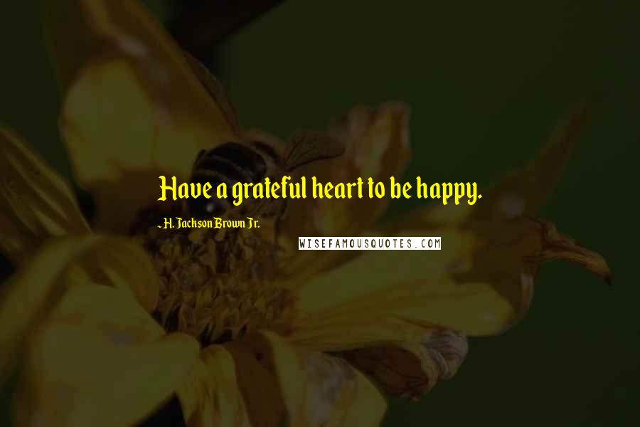 H. Jackson Brown Jr. Quotes: Have a grateful heart to be happy.