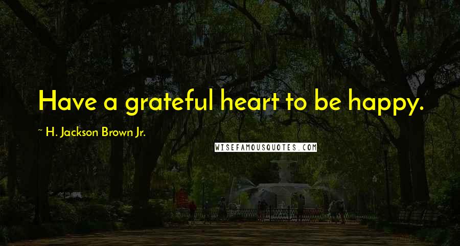 H. Jackson Brown Jr. Quotes: Have a grateful heart to be happy.