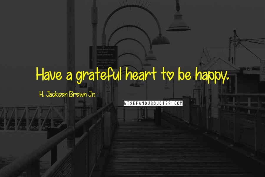 H. Jackson Brown Jr. Quotes: Have a grateful heart to be happy.