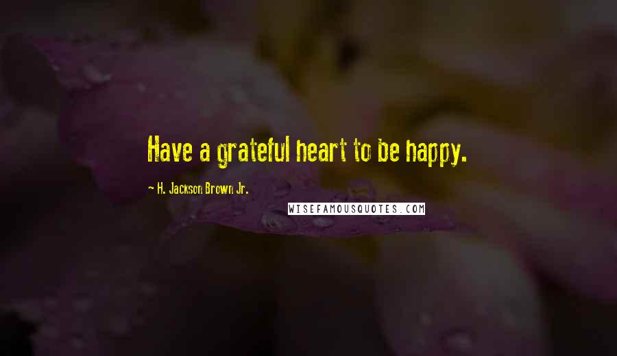 H. Jackson Brown Jr. Quotes: Have a grateful heart to be happy.