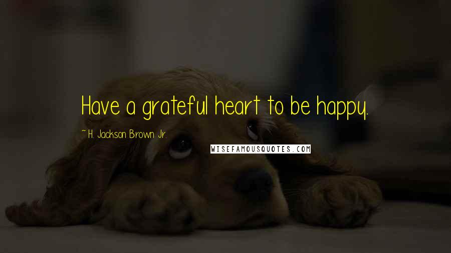 H. Jackson Brown Jr. Quotes: Have a grateful heart to be happy.