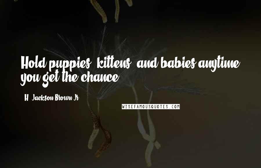 H. Jackson Brown Jr. Quotes: Hold puppies, kittens, and babies anytime you get the chance.