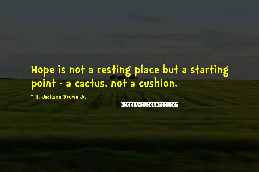 H. Jackson Brown Jr. Quotes: Hope is not a resting place but a starting point - a cactus, not a cushion.