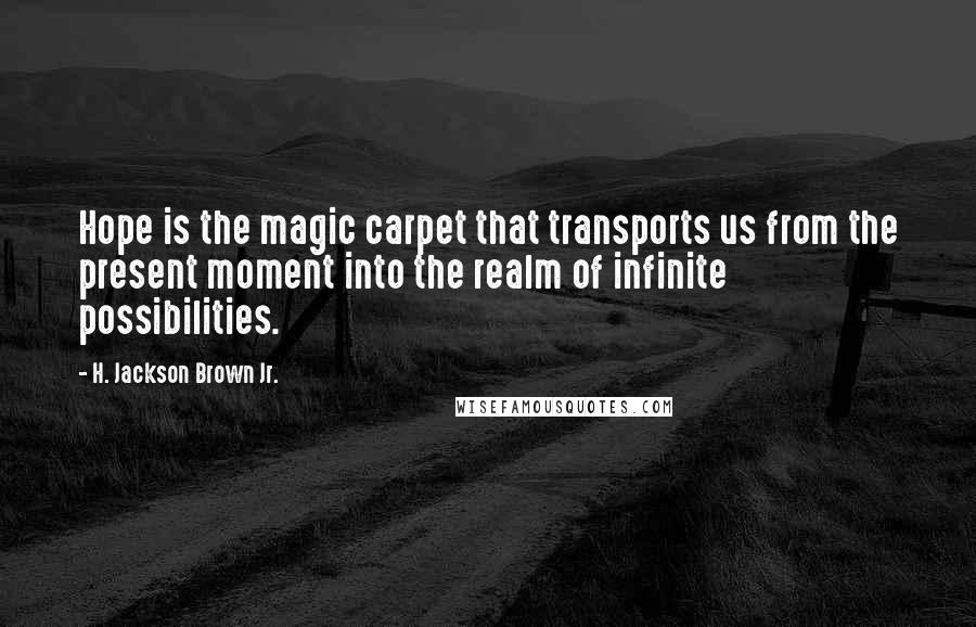 H. Jackson Brown Jr. Quotes: Hope is the magic carpet that transports us from the present moment into the realm of infinite possibilities.