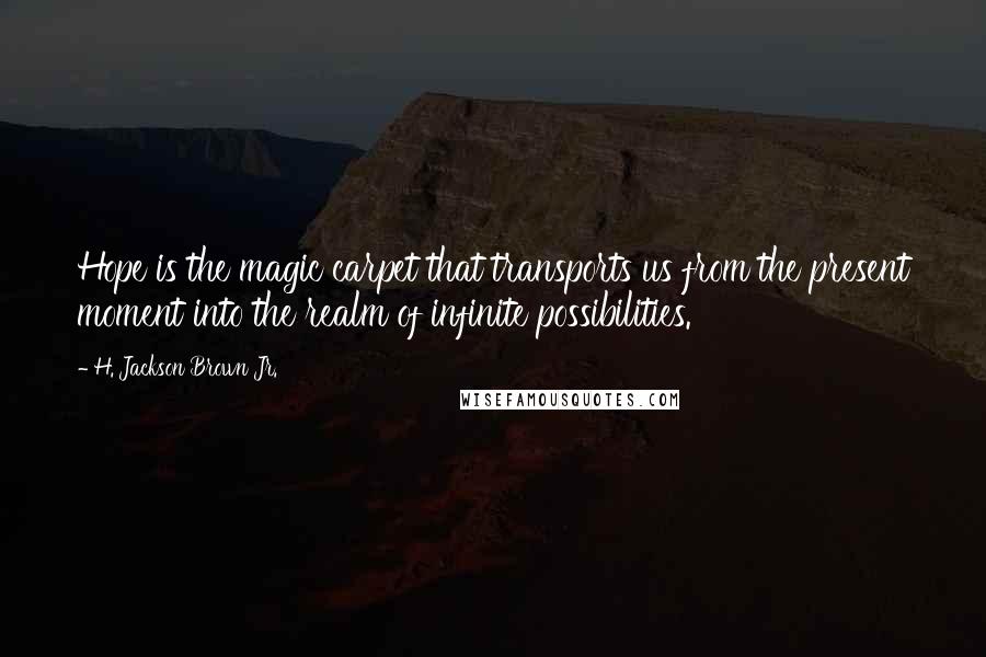 H. Jackson Brown Jr. Quotes: Hope is the magic carpet that transports us from the present moment into the realm of infinite possibilities.