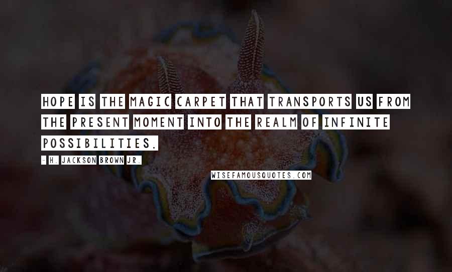 H. Jackson Brown Jr. Quotes: Hope is the magic carpet that transports us from the present moment into the realm of infinite possibilities.