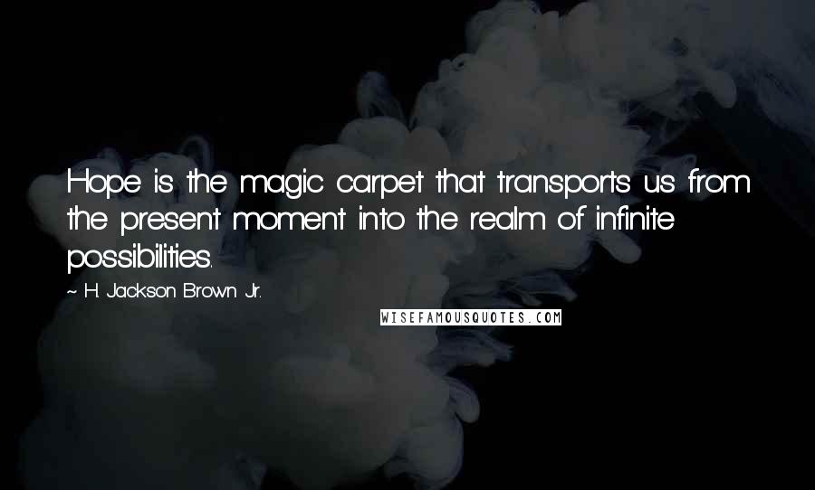 H. Jackson Brown Jr. Quotes: Hope is the magic carpet that transports us from the present moment into the realm of infinite possibilities.