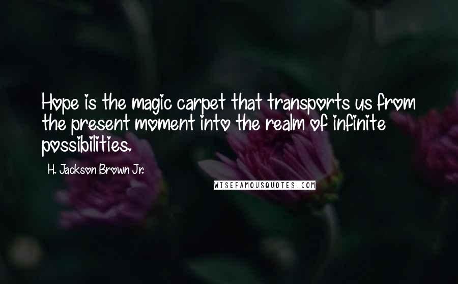 H. Jackson Brown Jr. Quotes: Hope is the magic carpet that transports us from the present moment into the realm of infinite possibilities.