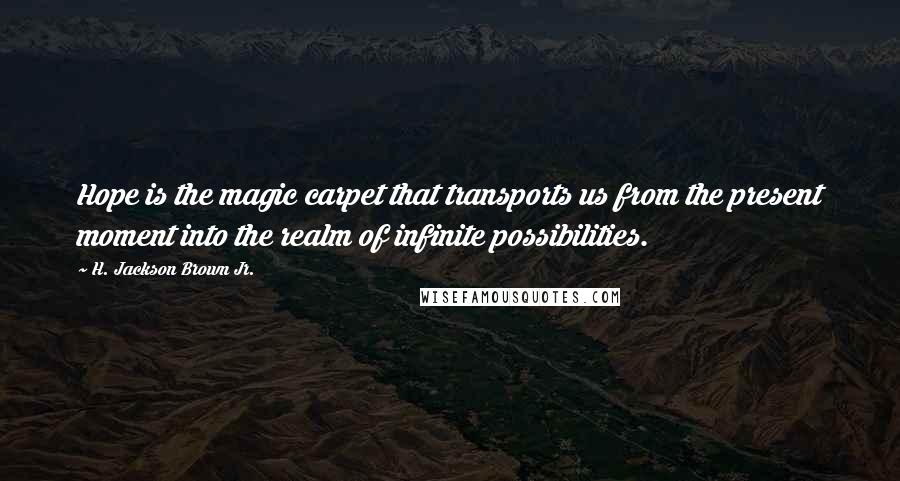 H. Jackson Brown Jr. Quotes: Hope is the magic carpet that transports us from the present moment into the realm of infinite possibilities.