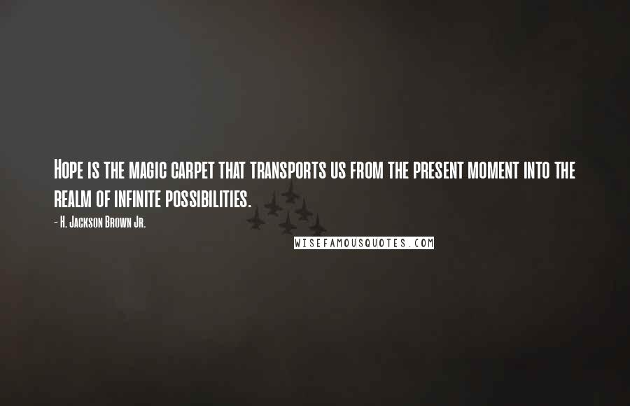 H. Jackson Brown Jr. Quotes: Hope is the magic carpet that transports us from the present moment into the realm of infinite possibilities.