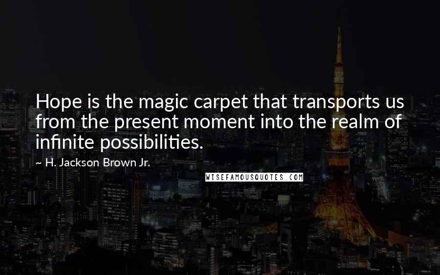 H. Jackson Brown Jr. Quotes: Hope is the magic carpet that transports us from the present moment into the realm of infinite possibilities.