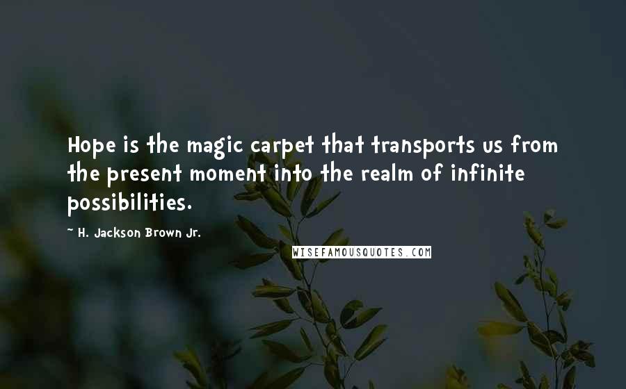 H. Jackson Brown Jr. Quotes: Hope is the magic carpet that transports us from the present moment into the realm of infinite possibilities.
