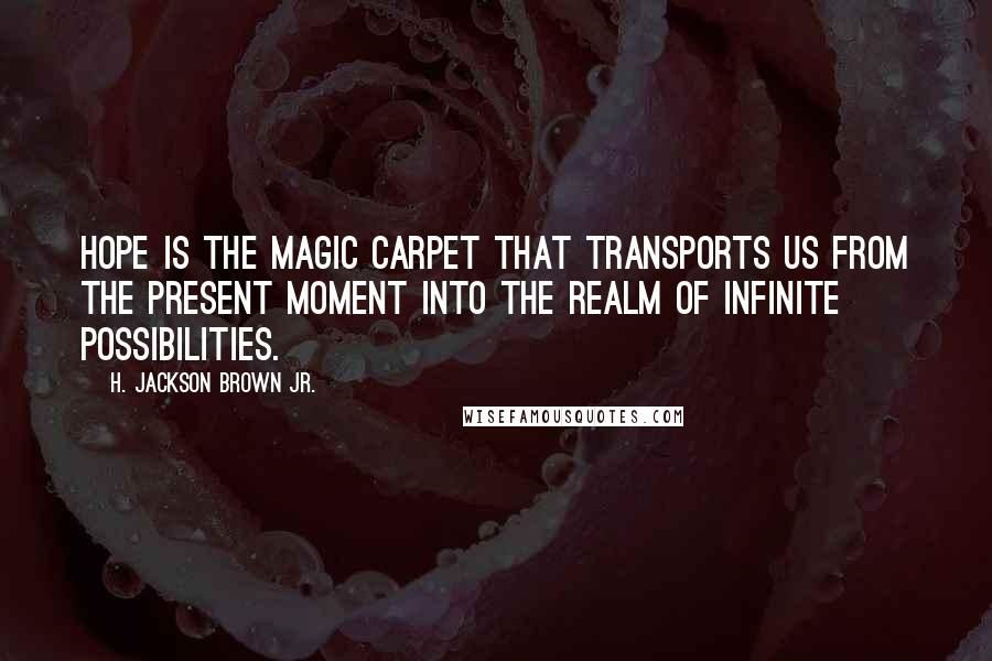 H. Jackson Brown Jr. Quotes: Hope is the magic carpet that transports us from the present moment into the realm of infinite possibilities.