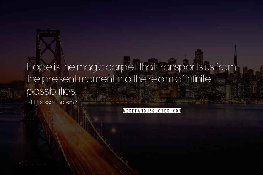 H. Jackson Brown Jr. Quotes: Hope is the magic carpet that transports us from the present moment into the realm of infinite possibilities.