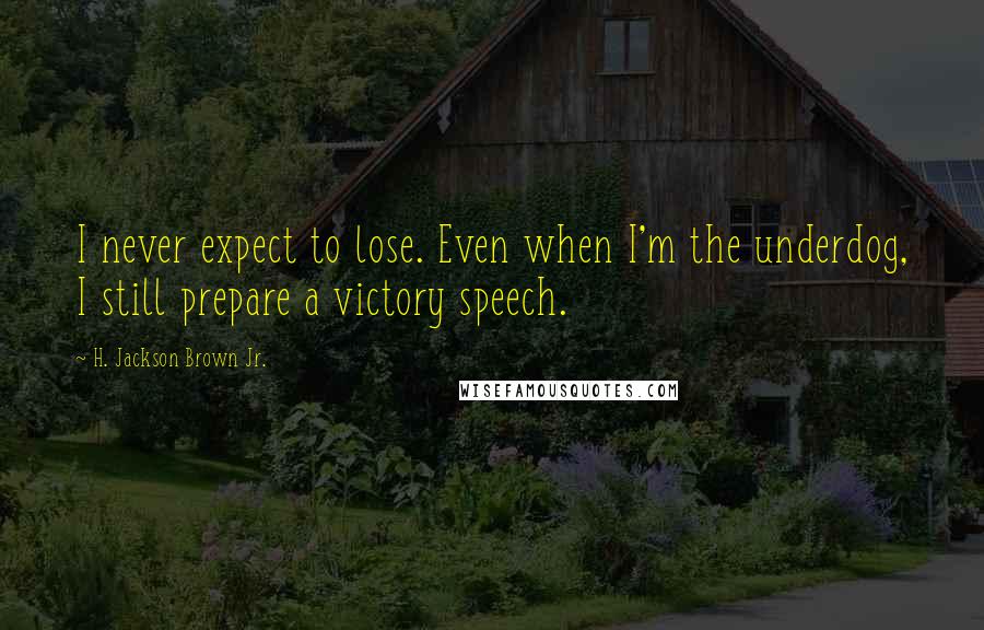 H. Jackson Brown Jr. Quotes: I never expect to lose. Even when I'm the underdog, I still prepare a victory speech.