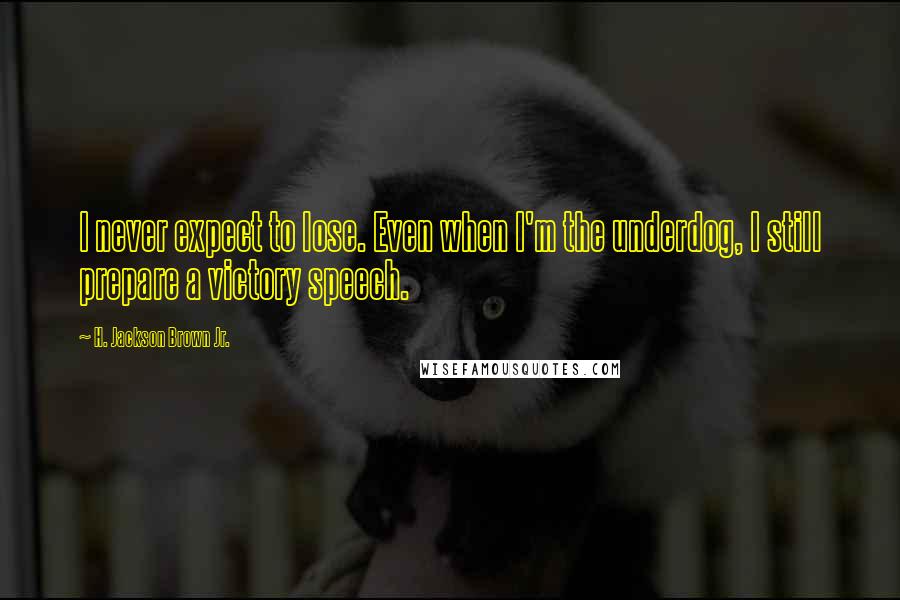 H. Jackson Brown Jr. Quotes: I never expect to lose. Even when I'm the underdog, I still prepare a victory speech.